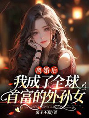 离婚后,我成了全球首富的外孙女完整版...