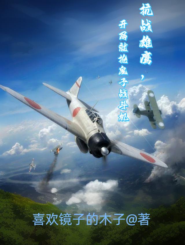 抗战雄鹰,开局就抢鬼子战斗机TXT
