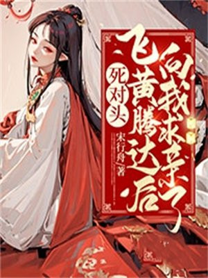 死对头飞黄腾达后向我求亲了22章